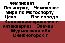 11.1) чемпионат : 1969 г - Ленинград - Чемпионат мира по мотоспорту › Цена ­ 190 - Все города Коллекционирование и антиквариат » Значки   . Мурманская обл.,Снежногорск г.